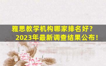 雅思教学机构哪家排名好？ 2023年最新调查结果公布！